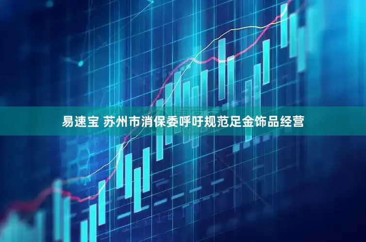 易速宝 苏州市消保委呼吁规范足金饰品经营