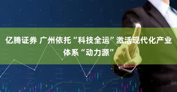 亿腾证券 广州依托“科技全运”激活现代化产业体系“动力源”