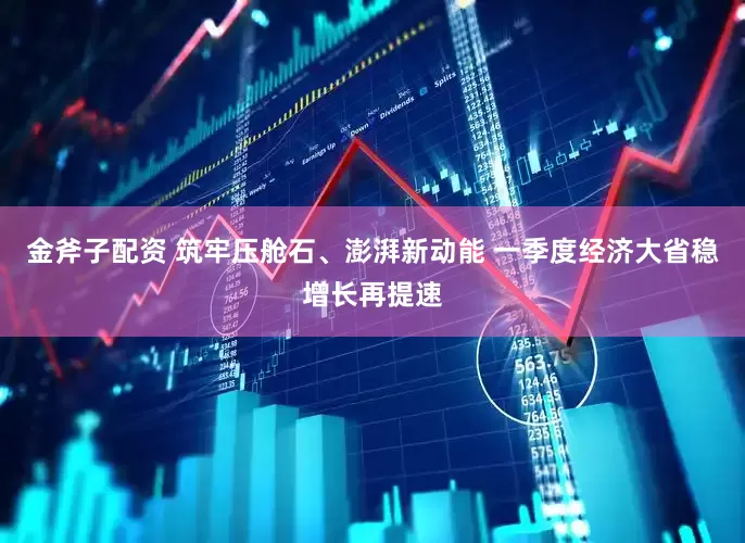 金斧子配资 筑牢压舱石、澎湃新动能 一季度经济大省稳增长再提速