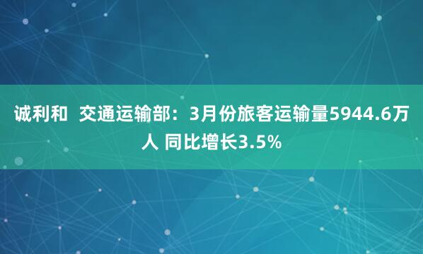 诚利和  交通运输部：3月份旅客运输量5944.6万人 同比增长3.5%