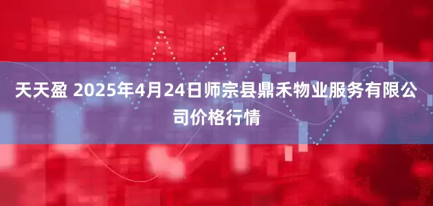 天天盈 2025年4月24日师宗县鼎禾物业服务有限公司价格行情