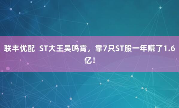 联丰优配  ST大王吴鸣霄，靠7只ST股一年赚了1.6亿！