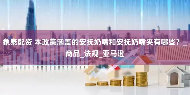 象泰配资 本政策涵盖的安抚奶嘴和安抚奶嘴夹有哪些？_商品_法规_亚马逊