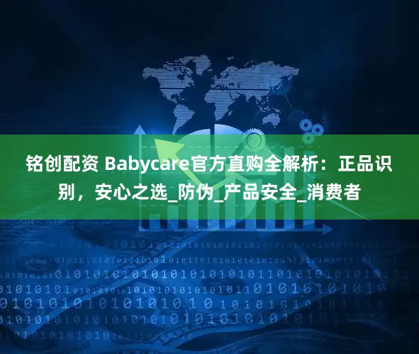 铭创配资 Babycare官方直购全解析：正品识别，安心之选_防伪_产品安全_消费者