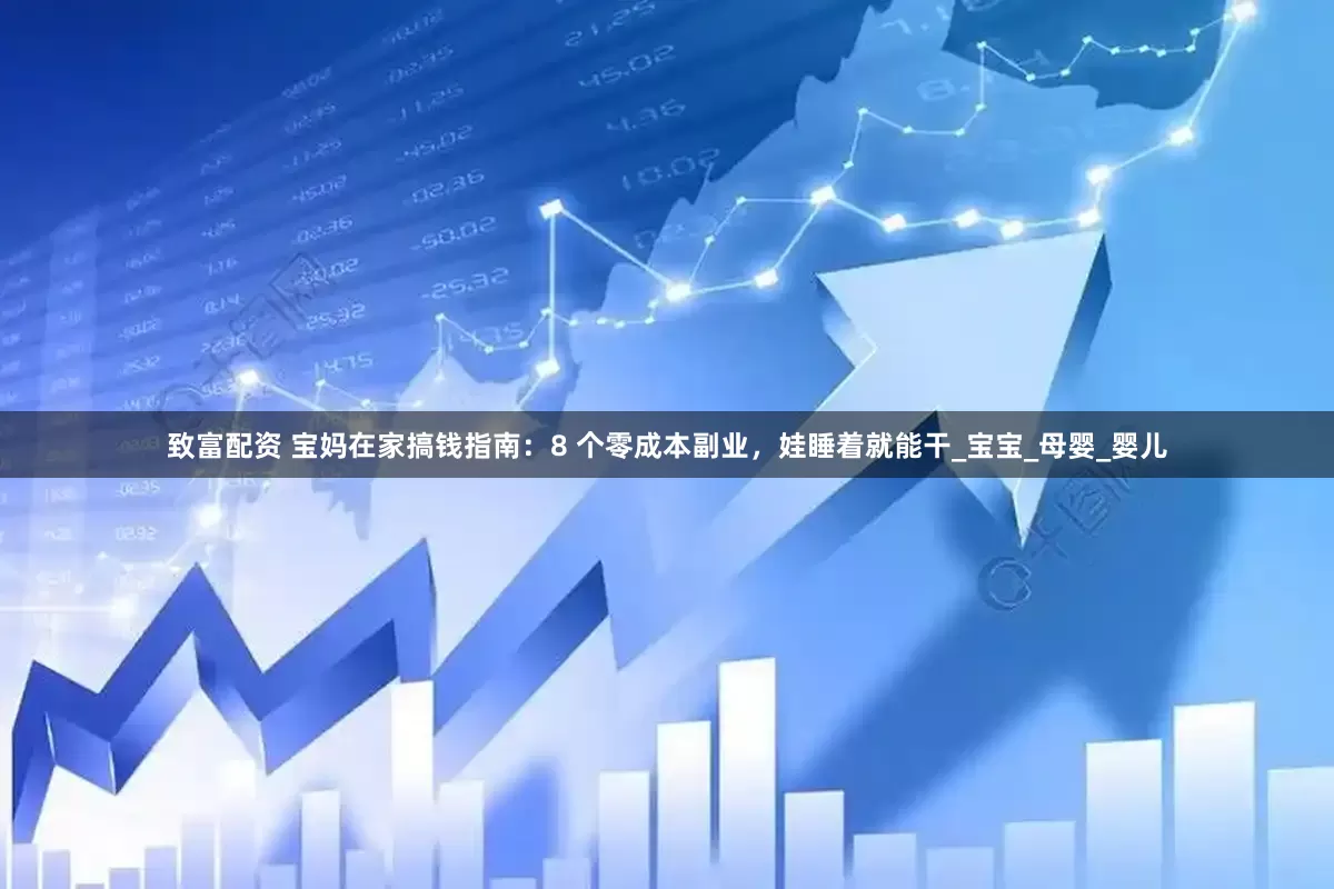 致富配资 宝妈在家搞钱指南：8 个零成本副业，娃睡着就能干_宝宝_母婴_婴儿