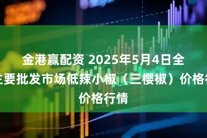 金港赢配资 2025年5月4日全国主要批发市场低辣小椒（三樱椒）价格行情