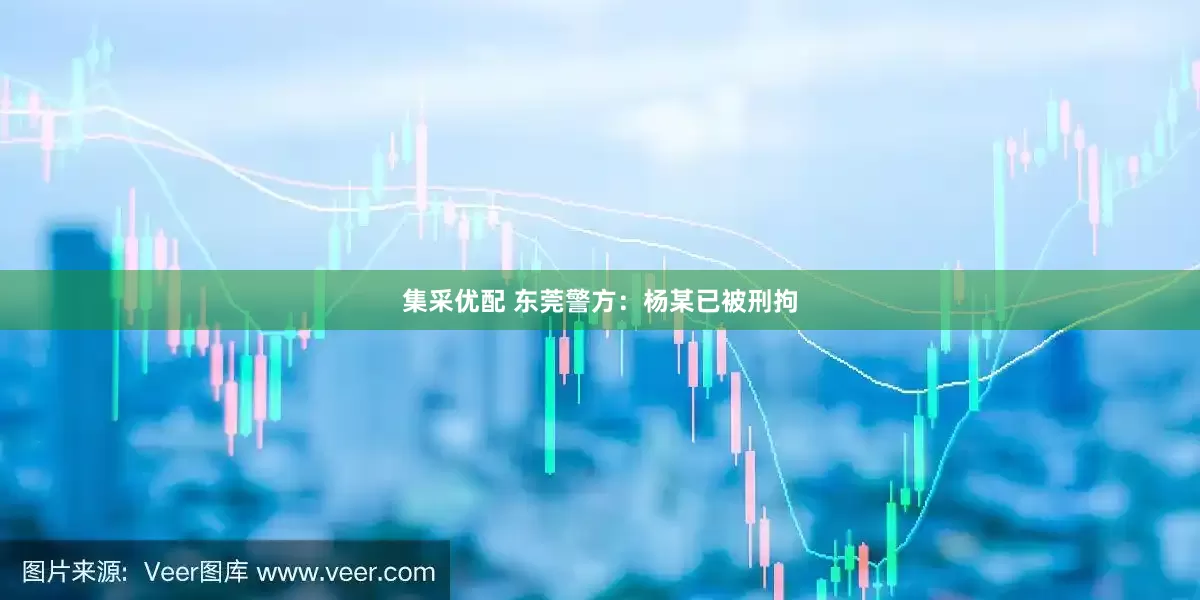 集采优配 东莞警方：杨某已被刑拘