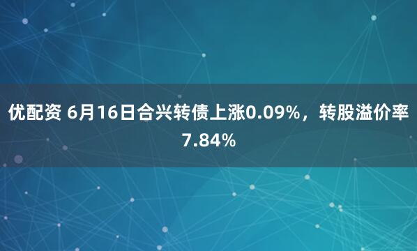 优配资 6月16日合兴转债上涨0.09%，转股溢价率7.84%