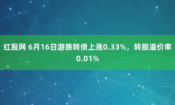 红股网 6月16日游族转债上涨0.33%，转股溢价率0.01%