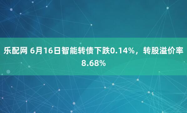 乐配网 6月16日智能转债下跌0.14%，转股溢价率8.68%