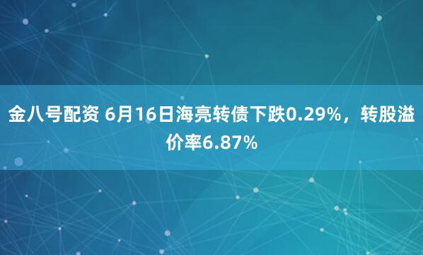 金八号配资 6月16日海亮转债下跌0.29%，转股溢价率6.87%