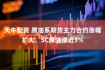 天牛配资 原油系期货主力合约涨幅扩大，SC原油涨近3%