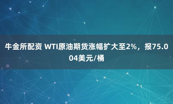 牛金所配资 WTI原油期货涨幅扩大至2%，报75.004美元/桶