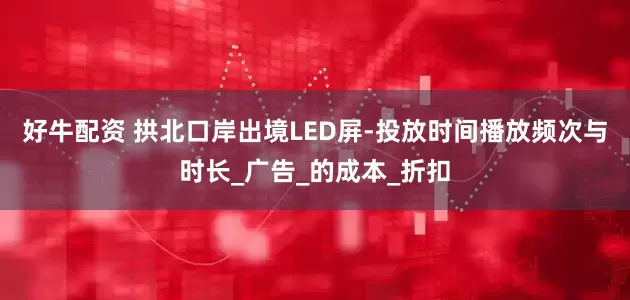 好牛配资 拱北口岸出境LED屏-投放时间播放频次与时长_广告_的成本_折扣