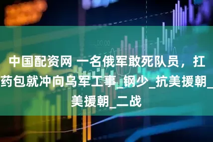 中国配资网 一名俄军敢死队员，扛着炸药包就冲向乌军工事_钢少_抗美援朝_二战