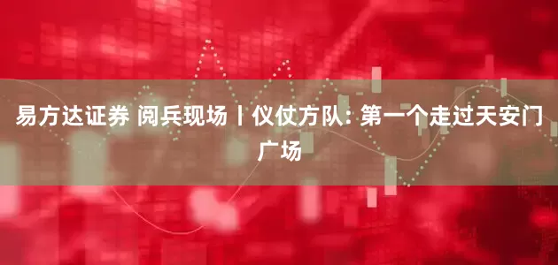 易方达证券 阅兵现场丨仪仗方队: 第一个走过天安门广场