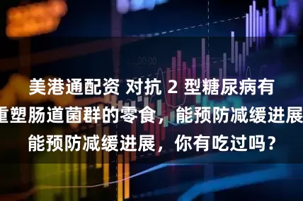 美港通配资 对抗 2 型糖尿病有新招？这种能重塑肠道菌群的零食，能预防减缓进展，你有吃过吗？