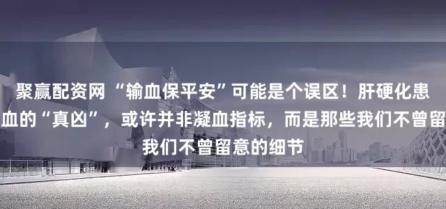 聚赢配资网 “输血保平安”可能是个误区！肝硬化患者手术出血的“真凶”，或许并非凝血指标，而是那些我们不曾留意的细节