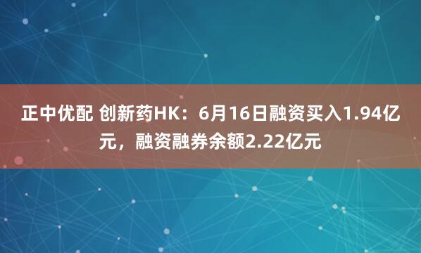正中优配 创新药HK：6月16日融资买入1.94亿元，融资融券余额2.22亿元