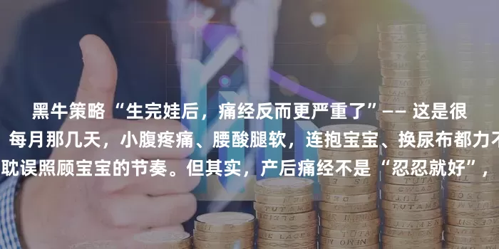 黑牛策略 “生完娃后，痛经反而更严重了”—— 这是很多温州产后妈妈的共同困扰。每月那几天，小腹疼痛、腰酸腿软，连抱宝宝、换尿布都力不从心，不仅影响心情，还耽误照顾宝宝的节奏。但其实，产后痛经不是 “忍忍就好”，找对温和的调理方式，就能有效改善！我们聚焦产后妈妈的特殊体质，摒弃刺激型调理，专注于温宫