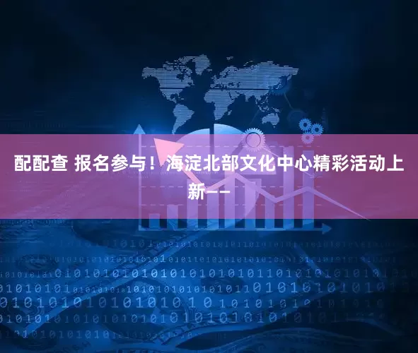 配配查 报名参与！海淀北部文化中心精彩活动上新——