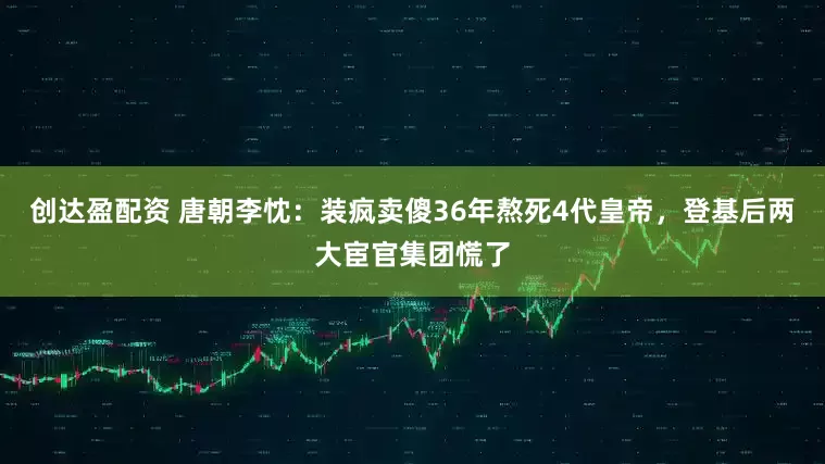 创达盈配资 唐朝李忱：装疯卖傻36年熬死4代皇帝，登基后两大宦官集团慌了