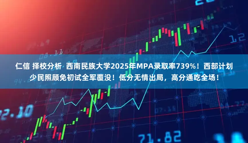 仁信 择校分析  西南民族大学2025年MPA录取率739%！西部计划少民照顾免初试全军覆没！低分无情出局，高分通吃全场！